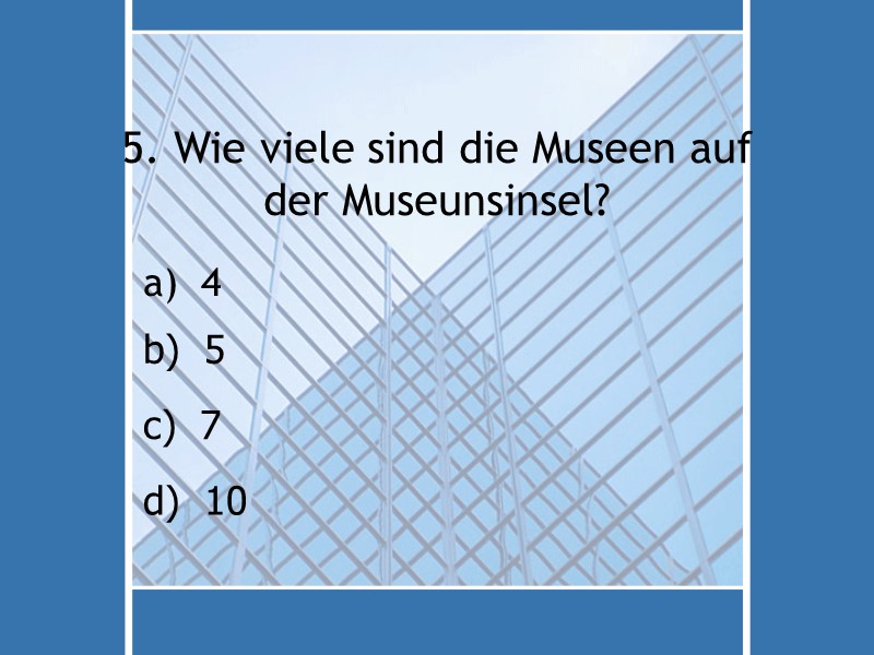 5. Wie viele sind die Museen auf der Museunsinsel? 4 d)  10 c)
